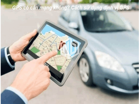 GPS có cần mạng không? Cách sử dụng định vị GPS
